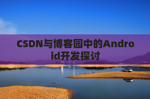 CSDN与博客园中的Android开发探讨