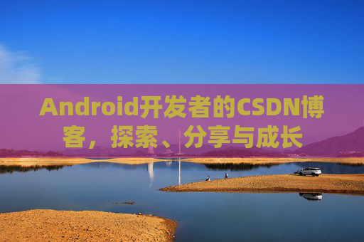 Android开发者的CSDN博客，探索、分享与成长
